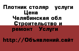 Плотник-столяр . услуги. › Цена ­ 1 000 - Челябинская обл. Строительство и ремонт » Услуги   